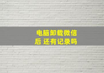 电脑卸载微信后 还有记录吗